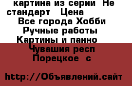 картина из серии- Не стандарт › Цена ­ 19 000 - Все города Хобби. Ручные работы » Картины и панно   . Чувашия респ.,Порецкое. с.